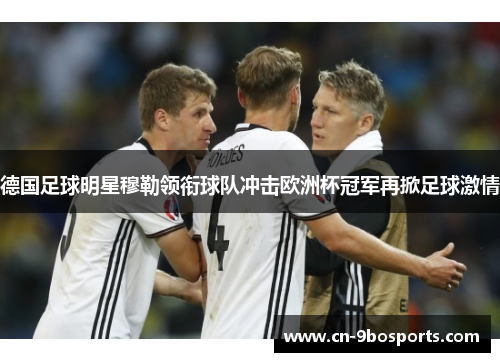 德国足球明星穆勒领衔球队冲击欧洲杯冠军再掀足球激情 德国足球明星穆勒领衔球队冲击欧洲杯冠军再掀足球激情