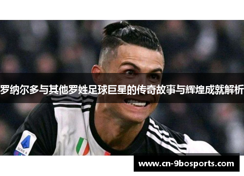 罗纳尔多与其他罗姓足球巨星的传奇故事与辉煌成就解析 罗纳尔多与其他罗姓足球巨星的传奇故事与辉煌成就解析