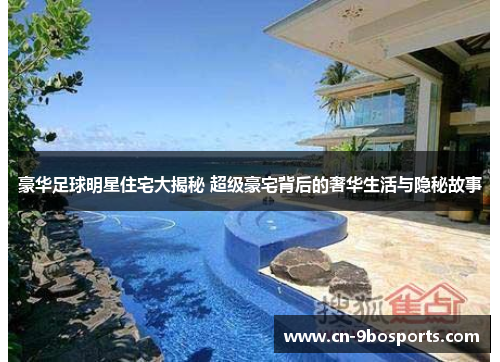 豪华足球明星住宅大揭秘 超级豪宅背后的奢华生活与隐秘故事 豪华足球明星住宅大揭秘 超级豪宅背后的奢华生活与隐秘故事