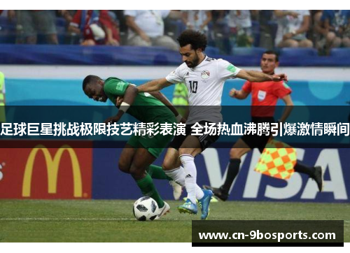 足球巨星挑战极限技艺精彩表演 全场热血沸腾引爆激情瞬间 足球巨星挑战极限技艺精彩表演 全场热血沸腾引爆激情瞬间