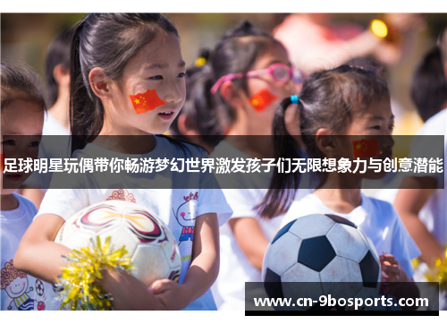 足球明星玩偶带你畅游梦幻世界激发孩子们无限想象力与创意潜能 足球明星玩偶带你畅游梦幻世界激发孩子们无限想象力与创意潜能