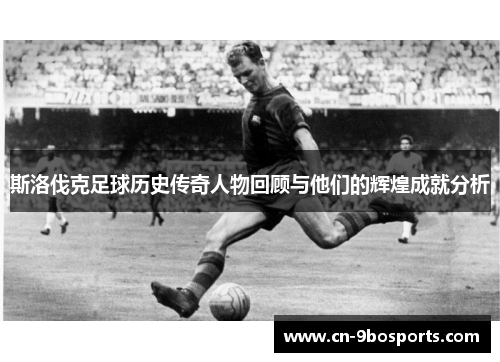 斯洛伐克足球历史传奇人物回顾与他们的辉煌成就分析 斯洛伐克足球历史传奇人物回顾与他们的辉煌成就分析
