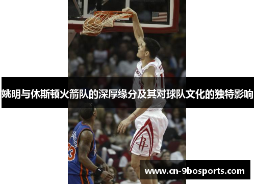 姚明与休斯顿火箭队的深厚缘分及其对球队文化的独特影响 姚明与休斯顿火箭队的深厚缘分及其对球队文化的独特影响