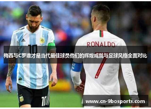 梅西与C罗谁才是当代最佳球员他们的辉煌成就与足球风格全面对比 梅西与C罗谁才是当代最佳球员他们的辉煌成就与足球风格全面对比