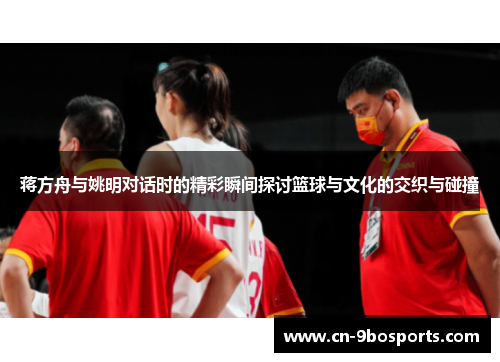 蒋方舟与姚明对话时的精彩瞬间探讨篮球与文化的交织与碰撞 蒋方舟与姚明对话时的精彩瞬间探讨篮球与文化的交织与碰撞