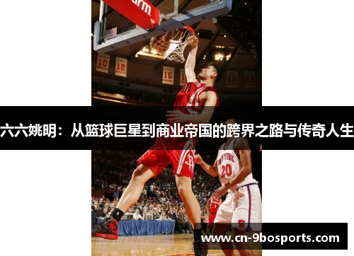 六六姚明:从篮球巨星到商业帝国的跨界之路与传奇人生 六六姚明:从篮球巨星到商业帝国的跨界之路与传奇人生