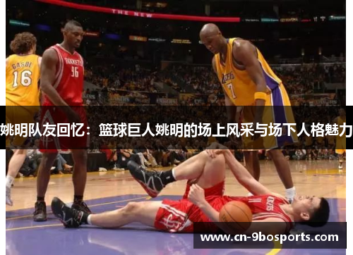 姚明队友回忆：篮球巨人姚明的场上风采与场下人格魅力