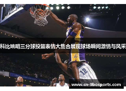 科比姚明三分球投篮表情大集合展现球场瞬间激情与风采