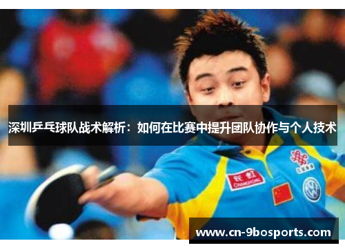 深圳乒乓球队战术解析：如何在比赛中提升团队协作与个人技术