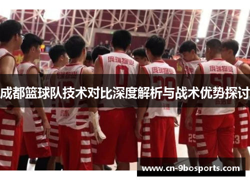 成都篮球队技术对比深度解析与战术优势探讨