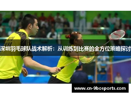 深圳羽毛球队战术解析：从训练到比赛的全方位策略探讨
