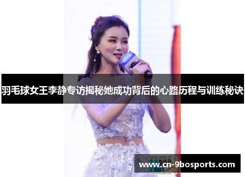 羽毛球女王李静专访揭秘她成功背后的心路历程与训练秘诀