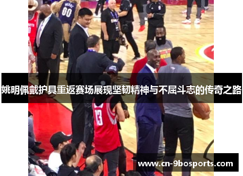 姚明佩戴护具重返赛场展现坚韧精神与不屈斗志的传奇之路