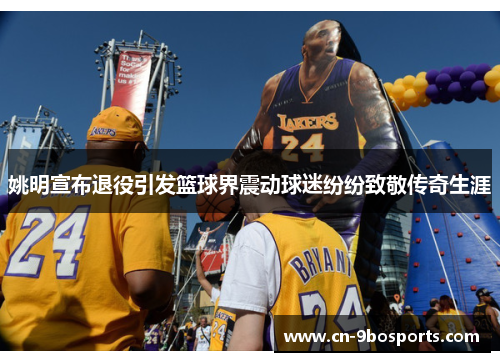 姚明宣布退役引发篮球界震动球迷纷纷致敬传奇生涯