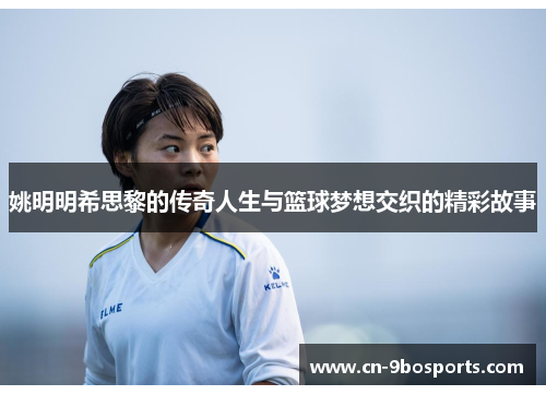 姚明明希思黎的传奇人生与篮球梦想交织的精彩故事