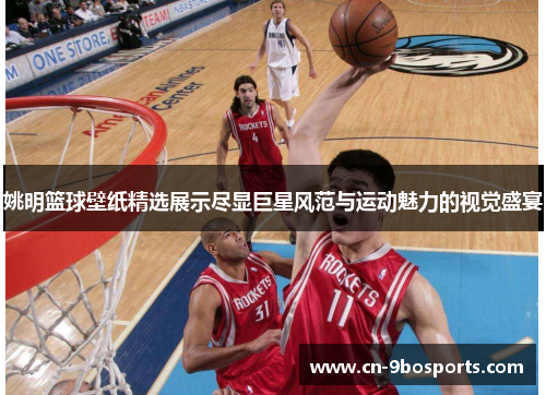姚明篮球壁纸精选展示尽显巨星风范与运动魅力的视觉盛宴