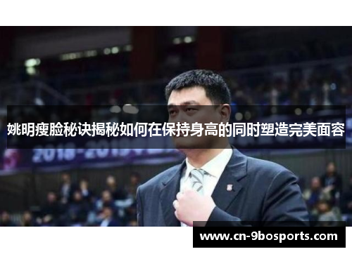 姚明瘦脸秘诀揭秘如何在保持身高的同时塑造完美面容