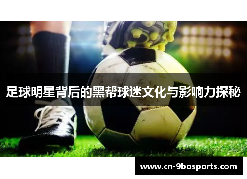 足球明星背后的黑帮球迷文化与影响力探秘