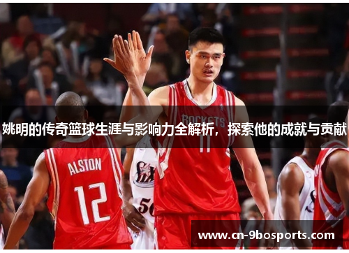 姚明的传奇篮球生涯与影响力全解析，探索他的成就与贡献