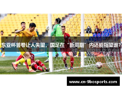 东亚杯答卷让人失望，国足在“新周期”内还能指望谁？