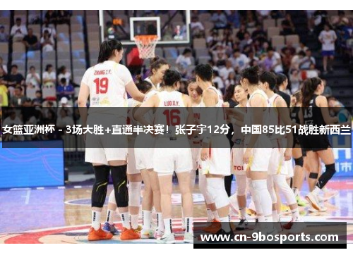女篮亚洲杯 - 3场大胜+直通半决赛!张子宇12分,中国85比51战胜新西兰 女篮亚洲杯 - 3场大胜+直通半决赛!张子宇12分,中国85比51战胜新西兰