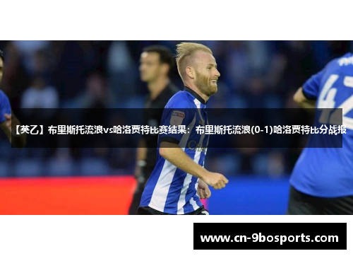 【英乙】布里斯托流浪vs哈洛贾特比赛结果：布里斯托流浪(0-1)哈洛贾特比分战报