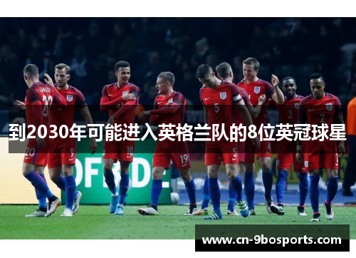 到2030年可能进入英格兰队的8位英冠球星 到2030年可能进入英格兰队的8位英冠球星