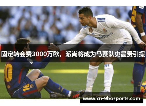 固定转会费3000万欧，派尚将成为马赛队史最贵引援