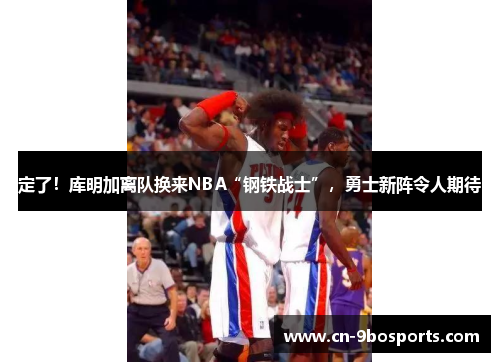 定了!库明加离队换来NBA“钢铁战士”,勇士新阵令人期待 定了!库明加离队换来NBA“钢铁战士”,勇士新阵令人期待