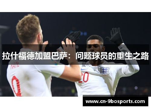 拉什福德加盟巴萨:问题球员的重生之路 拉什福德加盟巴萨:问题球员的重生之路