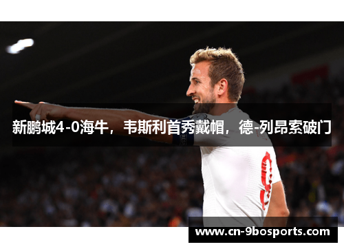 新鹏城4-0海牛，韦斯利首秀戴帽，德-列昂索破门