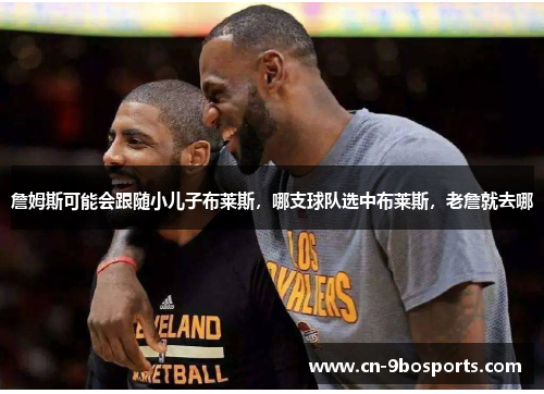 詹姆斯可能会跟随小儿子布莱斯，哪支球队选中布莱斯，老詹就去哪