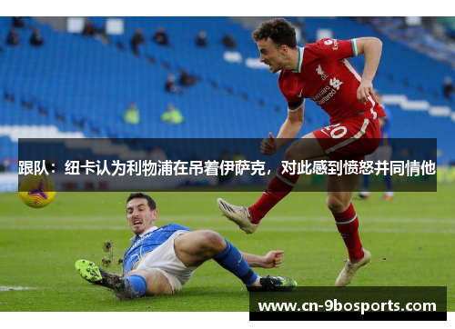 跟队：纽卡认为利物浦在吊着伊萨克，对此感到愤怒并同情他