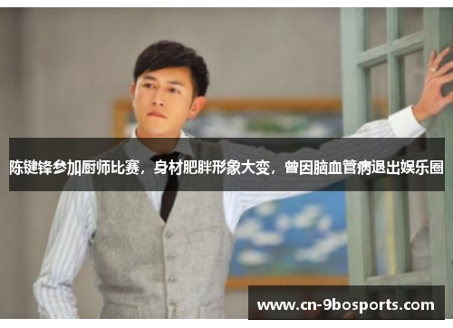 陈键锋参加厨师比赛,身材肥胖形象大变,曾因脑血管病退出娱乐圈 陈键锋参加厨师比赛,身材肥胖形象大变,曾因脑血管病退出娱乐圈