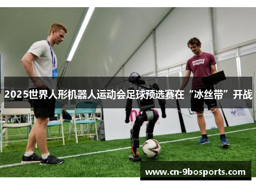 2025世界人形机器人运动会足球预选赛在“冰丝带”开战