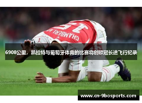 6908公里，凯拉特与葡萄牙体育的比赛将创欧冠长途飞行纪录