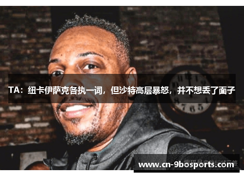 TA：纽卡伊萨克各执一词，但沙特高层暴怒，并不想丢了面子